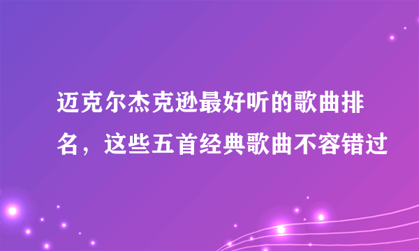 迈克尔杰克逊最好听的歌曲排名，这些五首经典歌曲不容错过