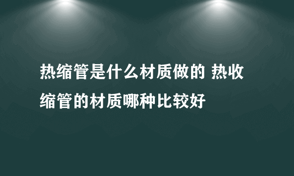 热缩管是什么材质做的 热收缩管的材质哪种比较好