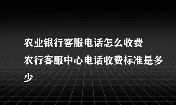 农业银行客服电话怎么收费 农行客服中心电话收费标准是多少