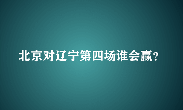 北京对辽宁第四场谁会赢？