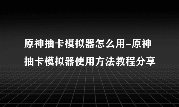 原神抽卡模拟器怎么用-原神抽卡模拟器使用方法教程分享