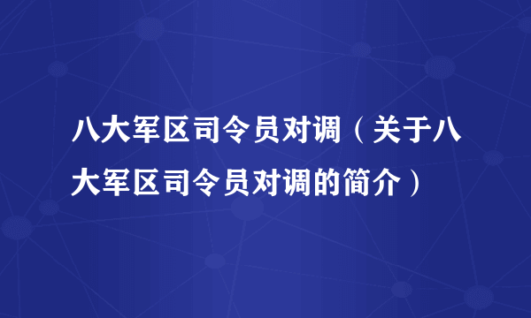 八大军区司令员对调（关于八大军区司令员对调的简介）