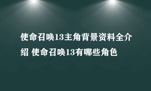 使命召唤13主角背景资料全介绍 使命召唤13有哪些角色