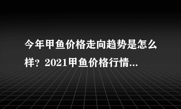 今年甲鱼价格走向趋势是怎么样？2021甲鱼价格行情实时更新