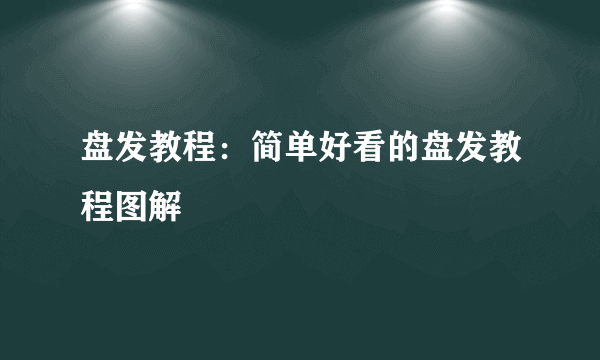 盘发教程：简单好看的盘发教程图解