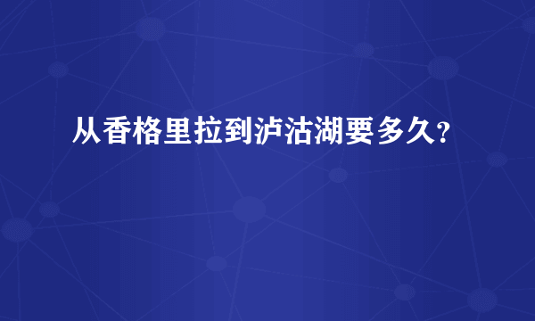 从香格里拉到泸沽湖要多久？