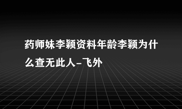 药师妹李颖资料年龄李颖为什么查无此人-飞外