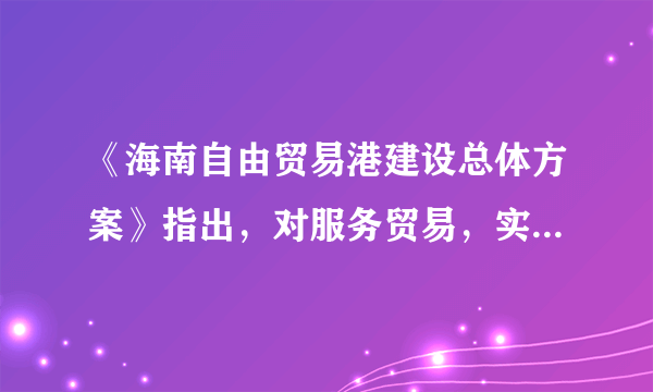 《海南自由贸易港建设总体方案》指出，对服务贸易，实行以“（）