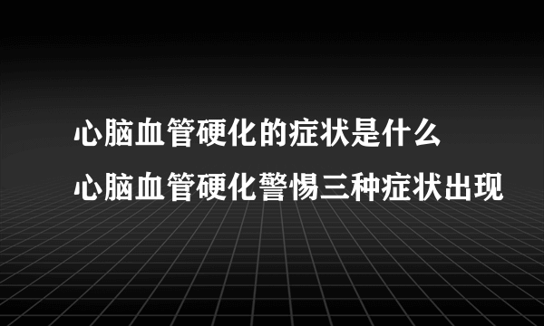 心脑血管硬化的症状是什么 心脑血管硬化警惕三种症状出现