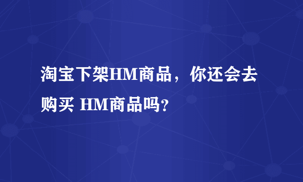 淘宝下架HM商品，你还会去购买 HM商品吗？