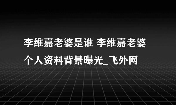 李维嘉老婆是谁 李维嘉老婆个人资料背景曝光_飞外网