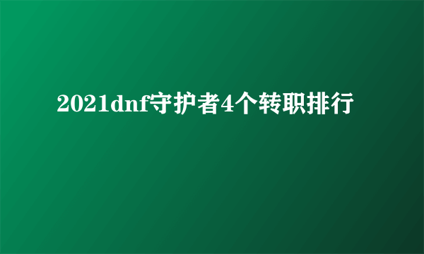 2021dnf守护者4个转职排行