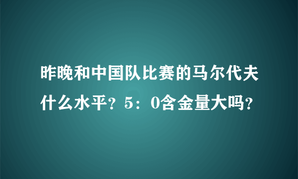 昨晚和中国队比赛的马尔代夫什么水平？5：0含金量大吗？