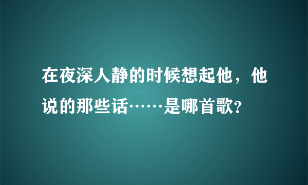 在夜深人静的时候想起他，他说的那些话……是哪首歌？