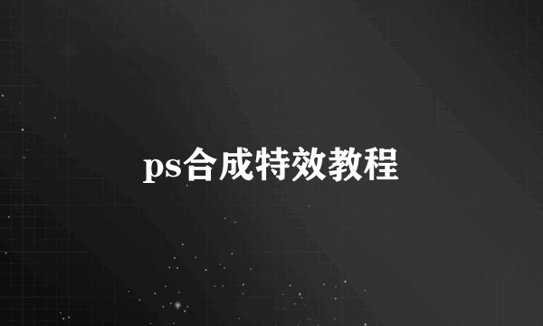 ps合成特效教程