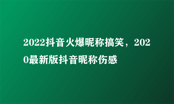 2022抖音火爆昵称搞笑，2020最新版抖音昵称伤感