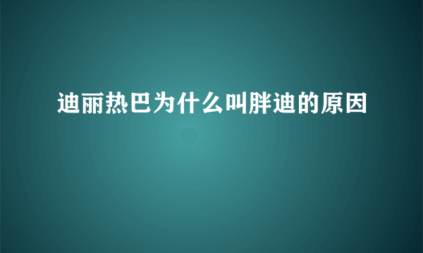 迪丽热巴为什么叫胖迪的原因