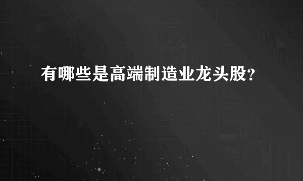 有哪些是高端制造业龙头股？