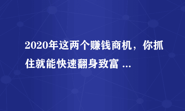 2020年这两个赚钱商机，你抓住就能快速翻身致富 普通人的机会！