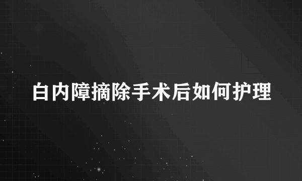 白内障摘除手术后如何护理