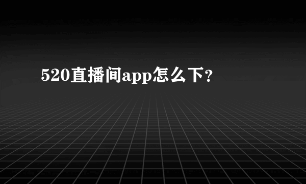 520直播间app怎么下？