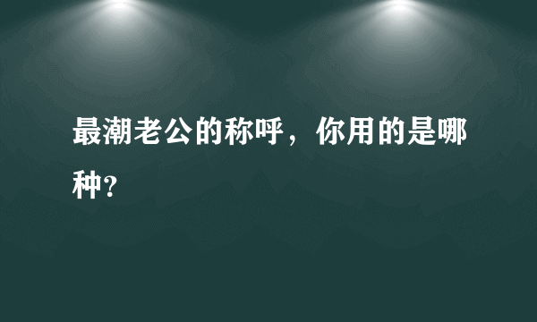 最潮老公的称呼，你用的是哪种？