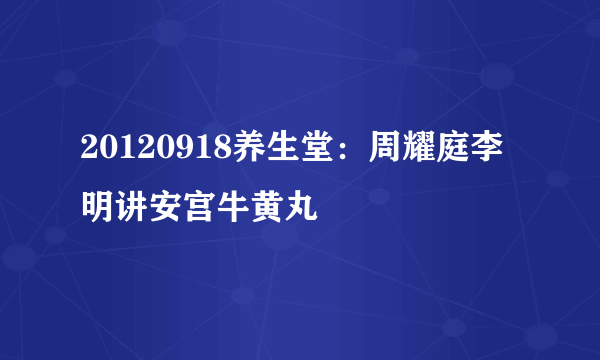 20120918养生堂：周耀庭李明讲安宫牛黄丸