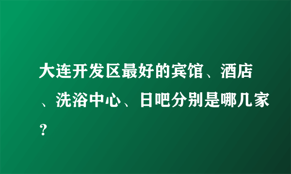 大连开发区最好的宾馆、酒店、洗浴中心、日吧分别是哪几家？