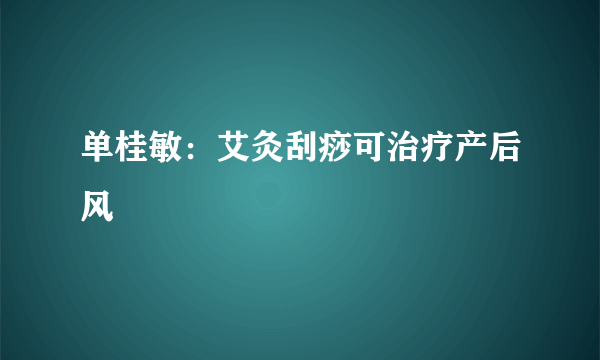 单桂敏：艾灸刮痧可治疗产后风