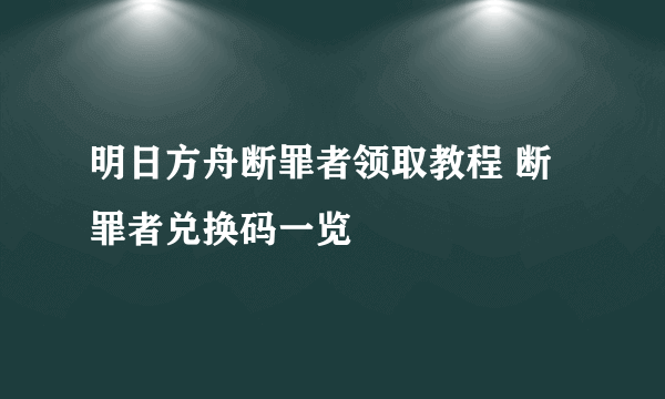 明日方舟断罪者领取教程 断罪者兑换码一览