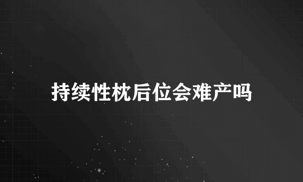 持续性枕后位会难产吗