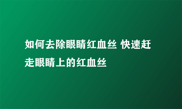 如何去除眼睛红血丝 快速赶走眼睛上的红血丝