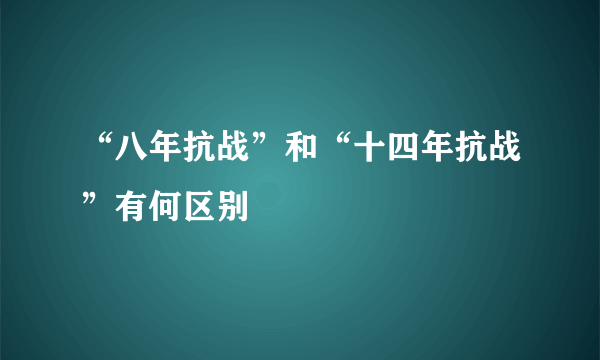 “八年抗战”和“十四年抗战”有何区别