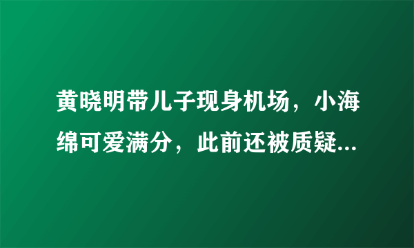 黄晓明带儿子现身机场，小海绵可爱满分，此前还被质疑没时间陪孩子