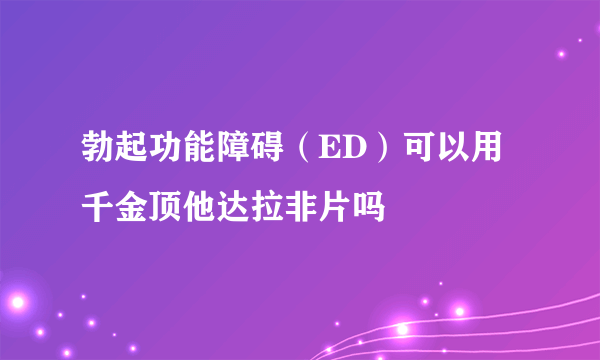 勃起功能障碍（ED）可以用千金顶他达拉非片吗