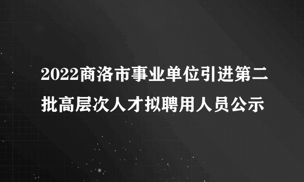 2022商洛市事业单位引进第二批高层次人才拟聘用人员公示