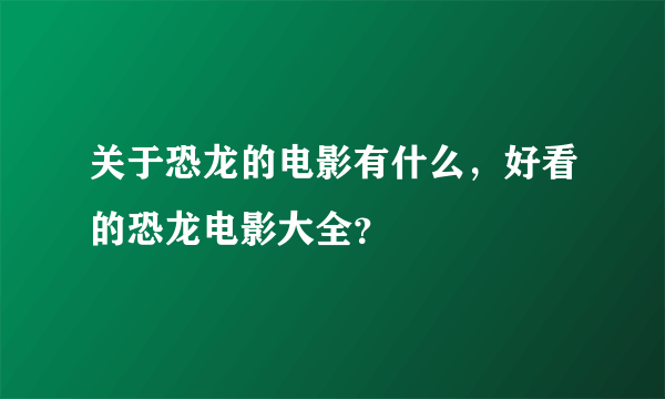 关于恐龙的电影有什么，好看的恐龙电影大全？