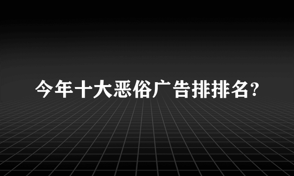 今年十大恶俗广告排排名?