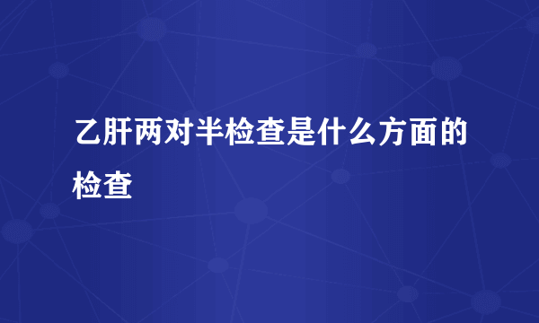 乙肝两对半检查是什么方面的检查