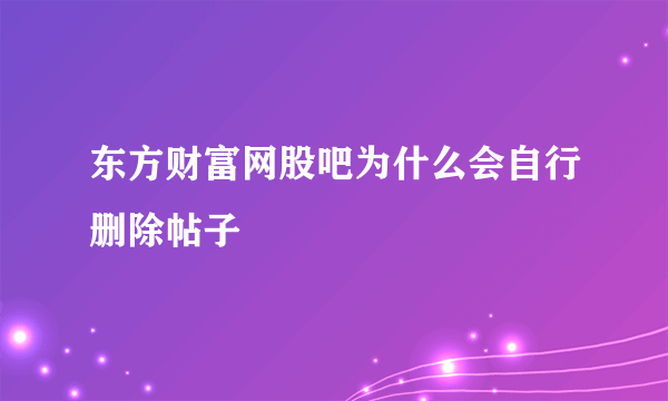 东方财富网股吧为什么会自行删除帖子