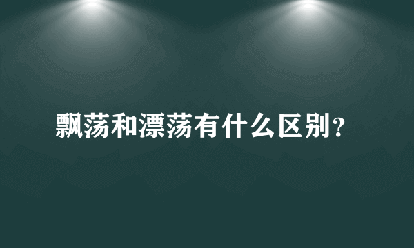 飘荡和漂荡有什么区别？