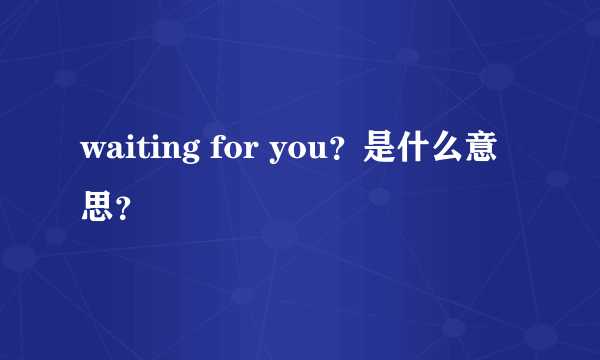 waiting for you？是什么意思？