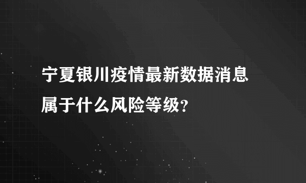 宁夏银川疫情最新数据消息 属于什么风险等级？