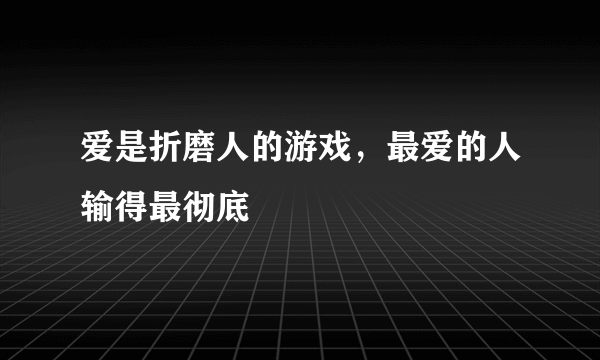 爱是折磨人的游戏，最爱的人输得最彻底