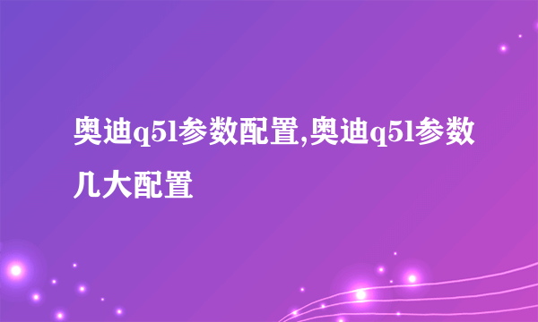 奥迪q5l参数配置,奥迪q5l参数几大配置