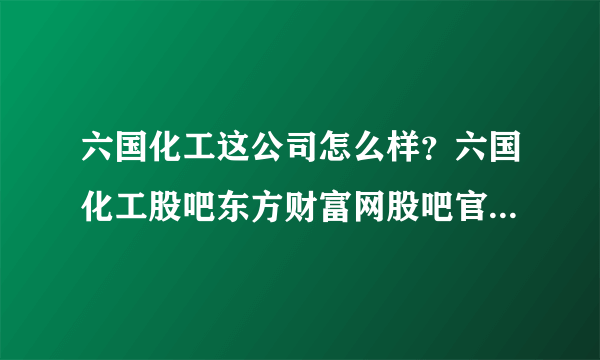 六国化工这公司怎么样？六国化工股吧东方财富网股吧官网？六国化工2021会分红吗？