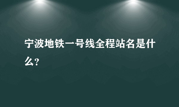 宁波地铁一号线全程站名是什么？