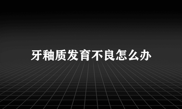 牙釉质发育不良怎么办