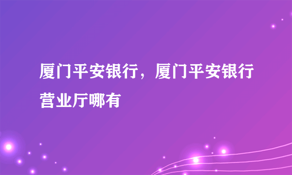 厦门平安银行，厦门平安银行营业厅哪有