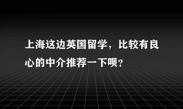 上海这边英国留学，比较有良心的中介推荐一下呗？